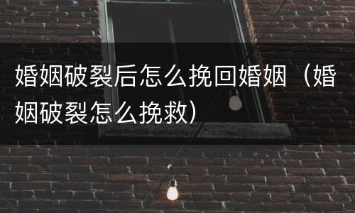 婚姻破裂后怎么挽回婚姻（婚姻破裂怎么挽救）