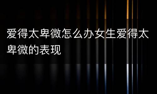 爱得太卑微怎么办女生爱得太卑微的表现