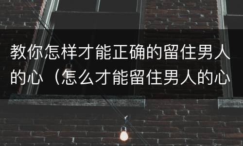 教你怎样才能正确的留住男人的心（怎么才能留住男人的心的话语）
