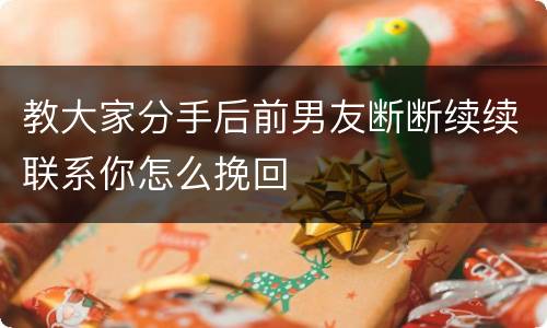 教大家分手后前男友断断续续联系你怎么挽回
