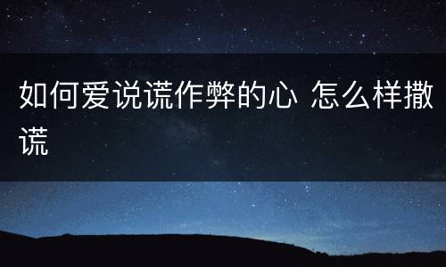 如何爱说谎作弊的心 怎么样撒谎