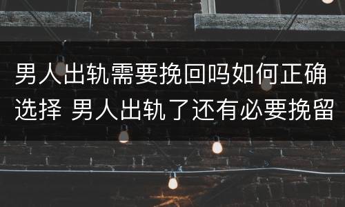 男人出轨需要挽回吗如何正确选择 男人出轨了还有必要挽留吗
