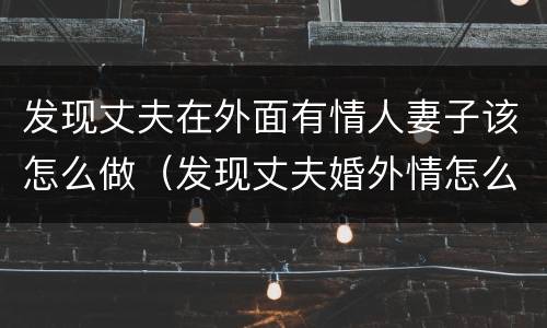 发现丈夫在外面有情人妻子该怎么做（发现丈夫婚外情怎么处理）