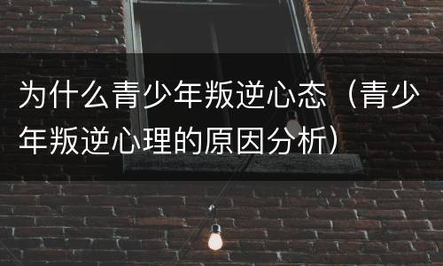 为什么青少年叛逆心态（青少年叛逆心理的原因分析）