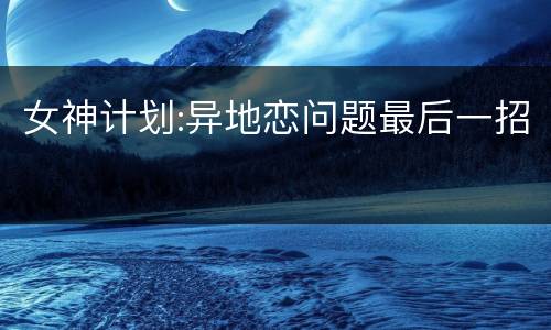 女神计划:异地恋问题最后一招
