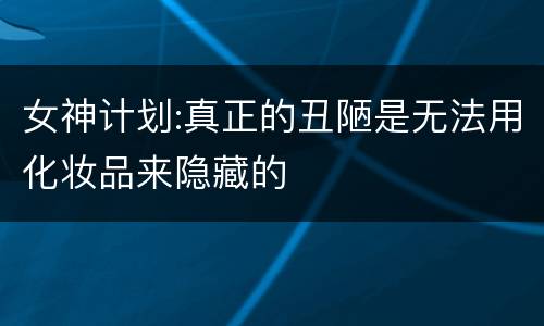 女神计划:真正的丑陋是无法用化妆品来隐藏的