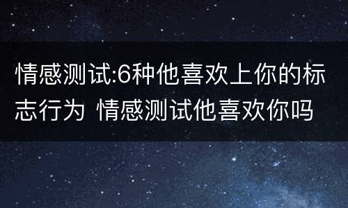 情感测试:6种他喜欢上你的标志行为 情感测试他喜欢你吗
