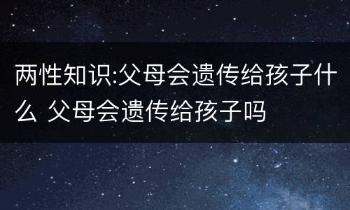 两性知识:父母会遗传给孩子什么 父母会遗传给孩子吗