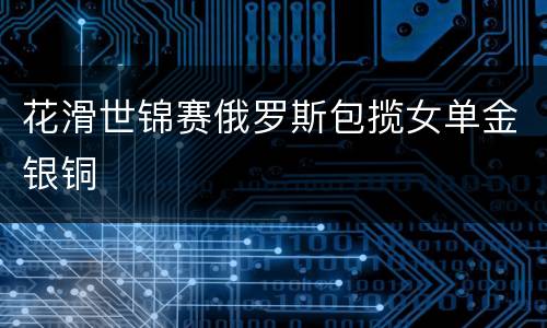 花滑世锦赛俄罗斯包揽女单金银铜