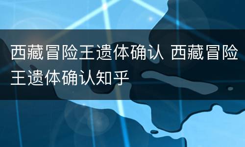 西藏冒险王遗体确认 西藏冒险王遗体确认知乎