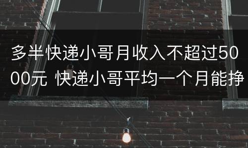 多半快递小哥月收入不超过5000元 快递小哥平均一个月能挣多少钱