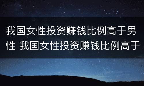 我国女性投资赚钱比例高于男性 我国女性投资赚钱比例高于男性多少