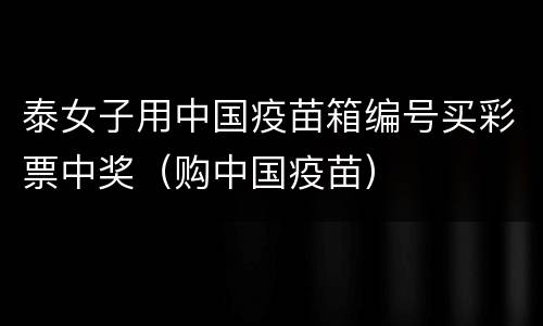 泰女子用中国疫苗箱编号买彩票中奖（购中国疫苗）