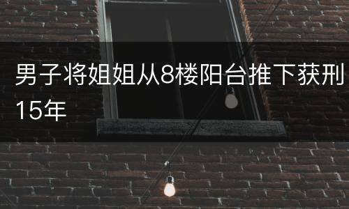 男子将姐姐从8楼阳台推下获刑15年