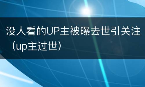 没人看的UP主被曝去世引关注（up主过世）