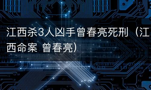 江西杀3人凶手曾春亮死刑（江西命案 曾春亮）