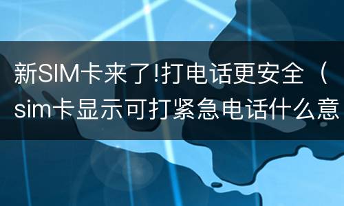 新SIM卡来了!打电话更安全（sim卡显示可打紧急电话什么意思）