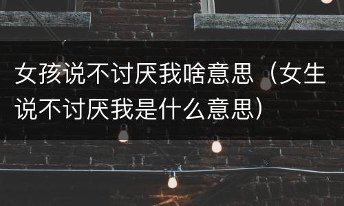 女孩说不讨厌我啥意思（女生说不讨厌我是什么意思）