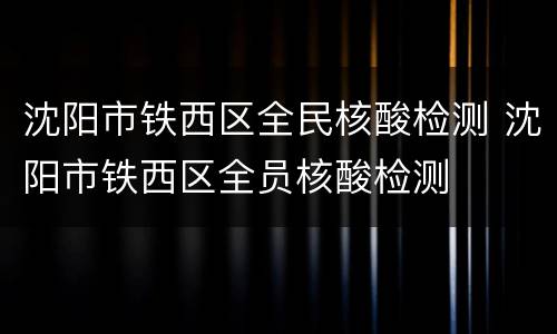 沈阳市铁西区全民核酸检测 沈阳市铁西区全员核酸检测
