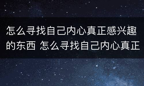 怎么寻找自己内心真正感兴趣的东西 怎么寻找自己内心真正感兴趣的东西呢