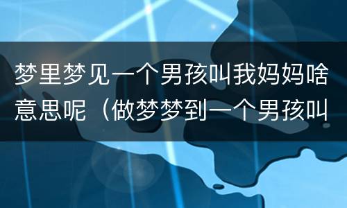梦里梦见一个男孩叫我妈妈啥意思呢（做梦梦到一个男孩叫我妈妈）