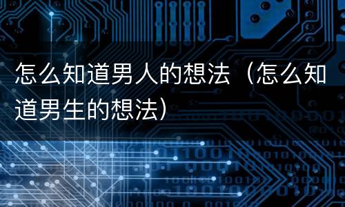 怎么知道男人的想法（怎么知道男生的想法）