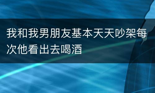 我和我男朋友基本天天吵架每次他看出去喝酒