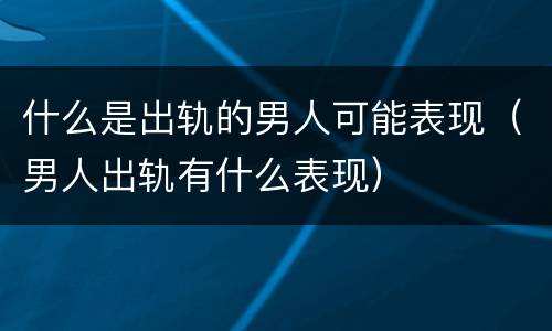 什么是出轨的男人可能表现（男人出轨有什么表现）