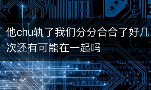 他chu轨了我们分分合合了好几次还有可能在一起吗