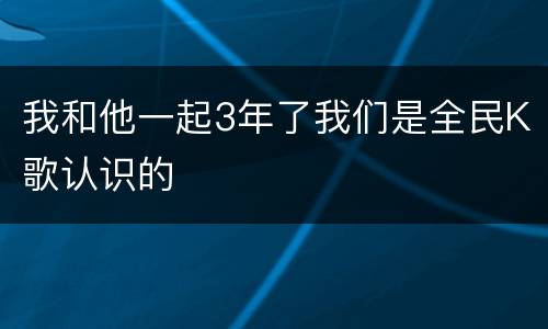 我和他一起3年了我们是全民K歌认识的