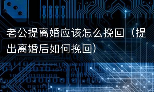 老公提离婚应该怎么挽回（提出离婚后如何挽回）