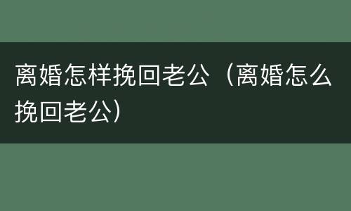 离婚怎样挽回老公（离婚怎么挽回老公）