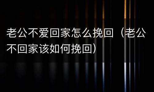 老公不爱回家怎么挽回（老公不回家该如何挽回）