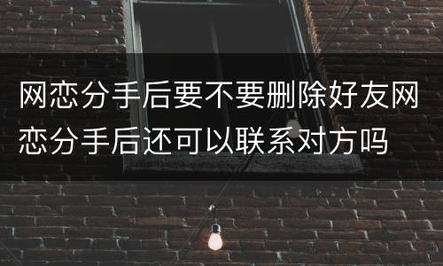 网恋分手后要不要删除好友网恋分手后还可以联系对方吗