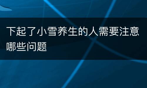 下起了小雪养生的人需要注意哪些问题