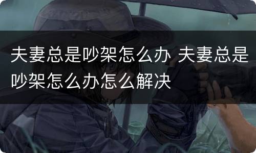 夫妻总是吵架怎么办 夫妻总是吵架怎么办怎么解决