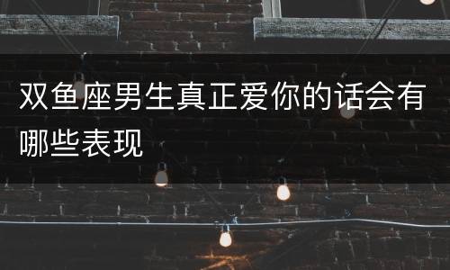 双鱼座男生真正爱你的话会有哪些表现