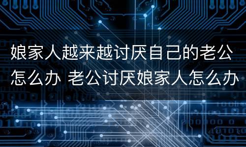 娘家人越来越讨厌自己的老公怎么办 老公讨厌娘家人怎么办也因为娘家人恨我