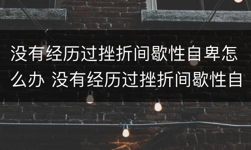 没有经历过挫折间歇性自卑怎么办 没有经历过挫折间歇性自卑怎么办呢