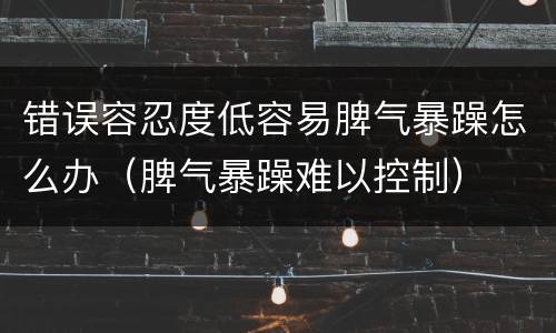 错误容忍度低容易脾气暴躁怎么办（脾气暴躁难以控制）