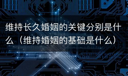 维持长久婚姻的关键分别是什么（维持婚姻的基础是什么）