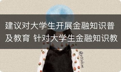 建议对大学生开展金融知识普及教育 针对大学生金融知识教育宣讲