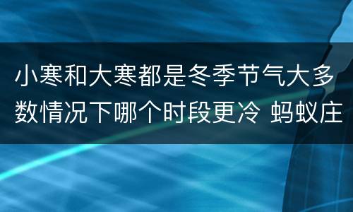 小寒和大寒都是冬季节气大多数情况下哪个时段更冷 蚂蚁庄园1月6日答案