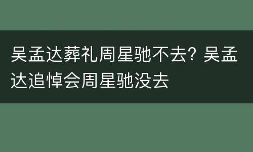 吴孟达葬礼周星驰不去? 吴孟达追悼会周星驰没去
