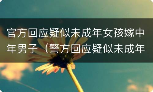 官方回应疑似未成年女孩嫁中年男子（警方回应疑似未成年女孩嫁中年男子）