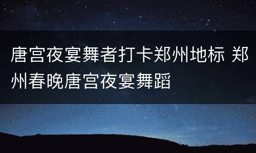 唐宫夜宴舞者打卡郑州地标 郑州春晚唐宫夜宴舞蹈