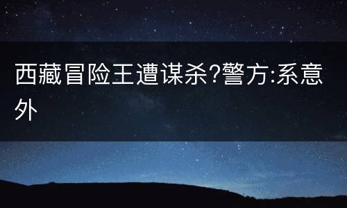西藏冒险王遭谋杀?警方:系意外