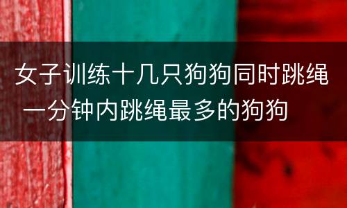 女子训练十几只狗狗同时跳绳 一分钟内跳绳最多的狗狗