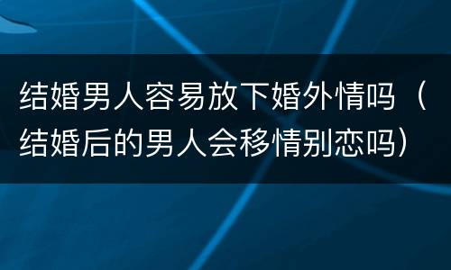 结婚男人容易放下婚外情吗（结婚后的男人会移情别恋吗）