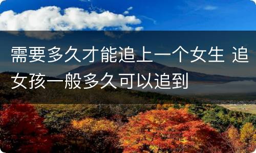 需要多久才能追上一个女生 追女孩一般多久可以追到